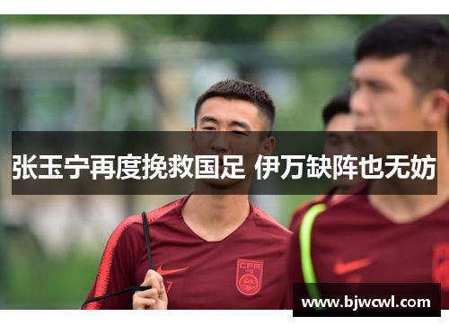 张玉宁再度挽救国足 伊万缺阵也无妨