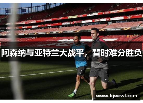 阿森纳与亚特兰大战平，暂时难分胜负