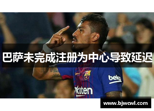 巴萨未完成注册为中心导致延迟