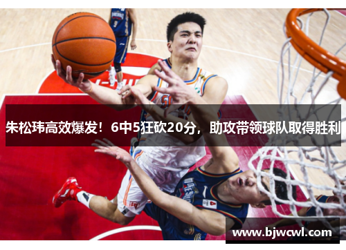 朱松玮高效爆发！6中5狂砍20分，助攻带领球队取得胜利